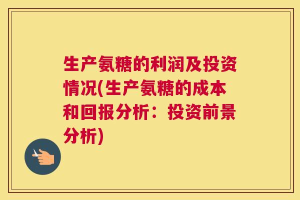 生产氨糖的利润及投资情况(生产氨糖的成本和回报分析:投资前景分析)
