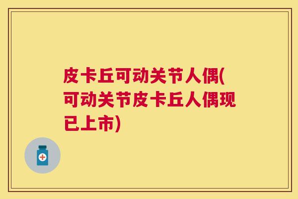 皮卡丘可动关节人偶(可动关节皮卡丘人偶现已上市) 皮卡丘可动关节人偶(可动关节皮卡丘人偶现已上市)