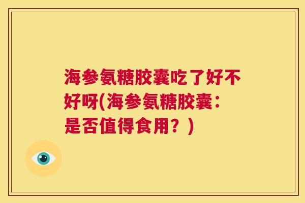 海参氨糖胶囊吃了好不好呀(海参氨糖胶囊:是否值得食用?)