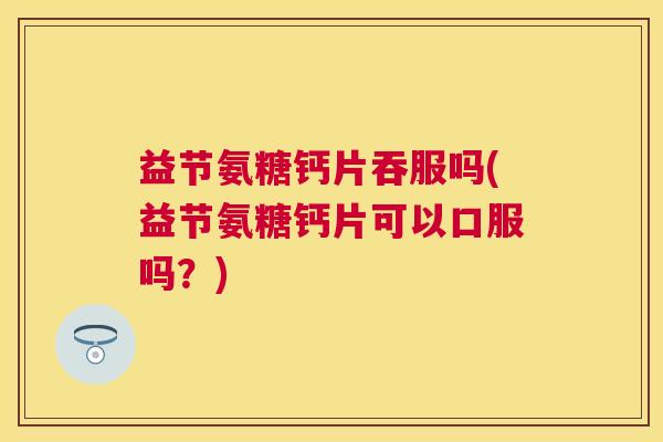 益节氨糖钙片吞服吗(益节氨糖钙片可以口服吗?) 益节氨糖钙片吞服吗(益节氨糖钙片可以口服吗?)