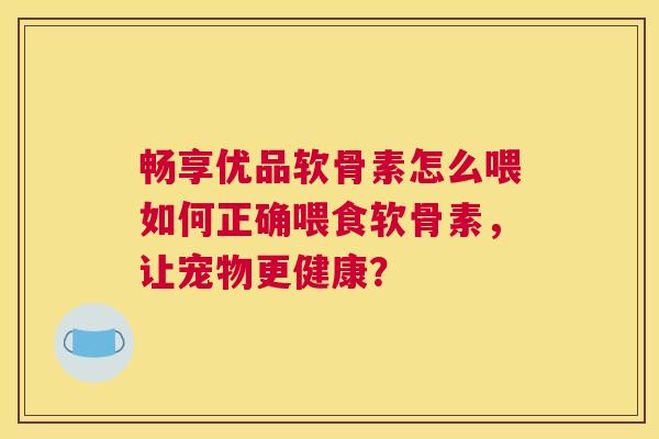 畅享优品软骨素怎么喂如何正确喂食软骨素,让宠物更健康?