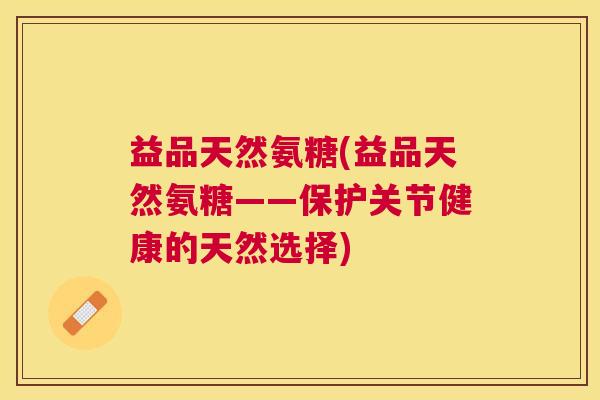 益品天然氨糖(益品天然氨糖——保护关节健康的天然选择)