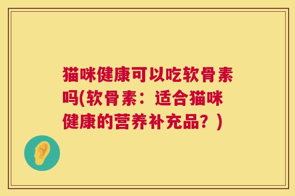 猫咪健康可以吃软骨素吗(软骨素：适合猫咪健康的营养补充品？)