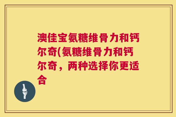澳佳宝氨糖维骨力和钙尔奇(氨糖维骨力和钙尔奇，两种选择你更适合