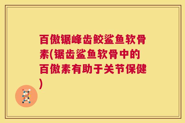 百傲锯峰齿鲛鲨鱼软骨素(锯齿鲨鱼软骨中的百傲素有助于关节保健) 百傲锯峰齿鲛鲨鱼软骨素(锯齿鲨鱼软骨中的百傲素有助于关节保健)