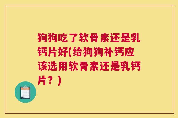 狗狗吃了软骨素还是乳钙片好(给狗狗补钙应该选用软骨素还是乳钙片?)