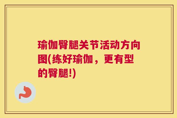瑜伽臀腿关节活动方向图(练好瑜伽,更有型的臀腿!)