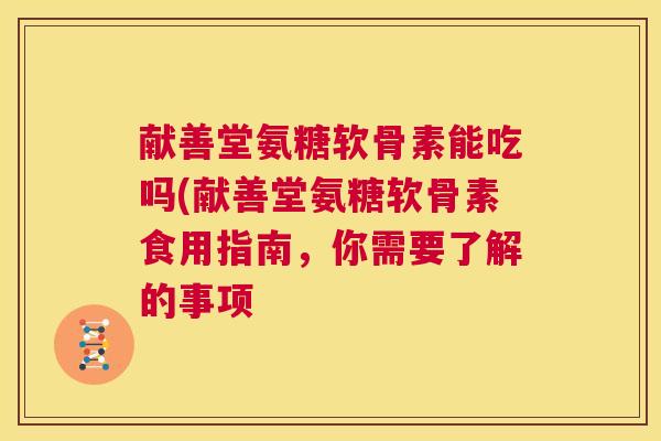 献善堂氨糖软骨素能吃吗(献善堂氨糖软骨素食用指南,你需要了解的事项