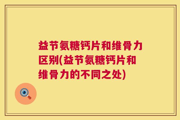 益节氨糖钙片和维骨力区别(益节氨糖钙片和维骨力的不同之处)