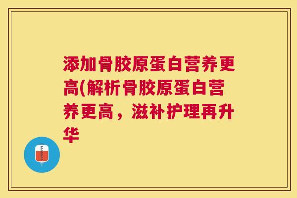 添加骨胶原蛋白营养更高(解析骨胶原蛋白营养更高，滋补护理再升华