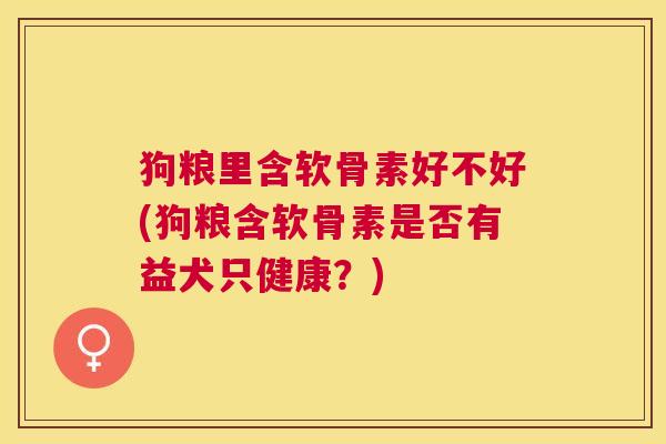 狗粮里含软骨素好不好(狗粮含软骨素是否有益犬只健康？)