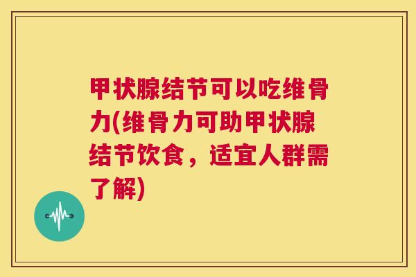 结节可以吃维骨力(维骨力可助结节饮食，适宜人群需了解)