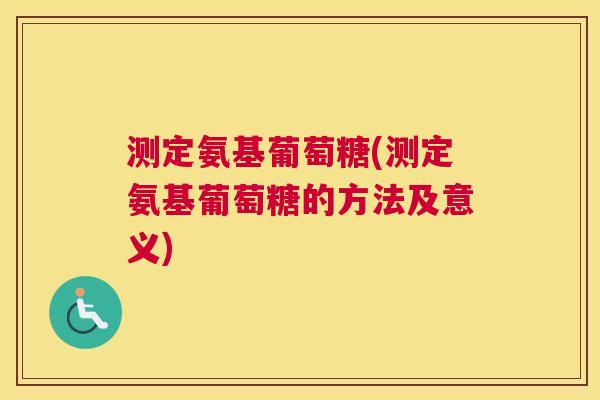 测定氨基葡萄糖(测定氨基葡萄糖的方法及意义) 测定氨基葡萄糖(测定氨基葡萄糖的方法及意义)