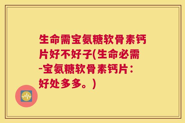 生命需宝氨糖软骨素钙片好不好子(生命必需-宝氨糖软骨素钙片:好处多多。) 生命需宝氨糖软骨素钙片好不好子(生命必需-宝氨糖软骨素钙片:好处多多。)