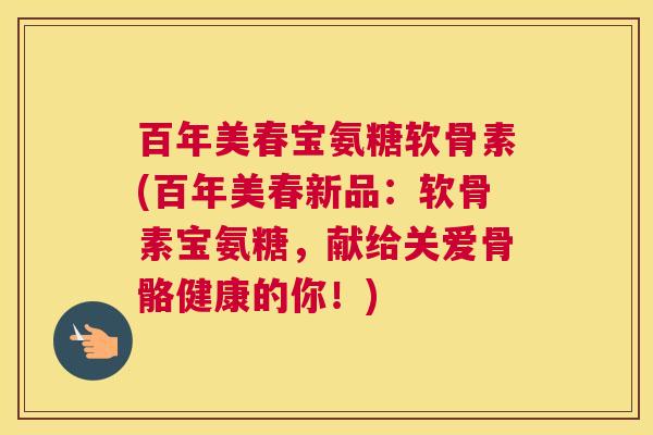百年美春宝氨糖软骨素(百年美春新品：软骨素宝氨糖，献给关爱骨骼健康的你！)