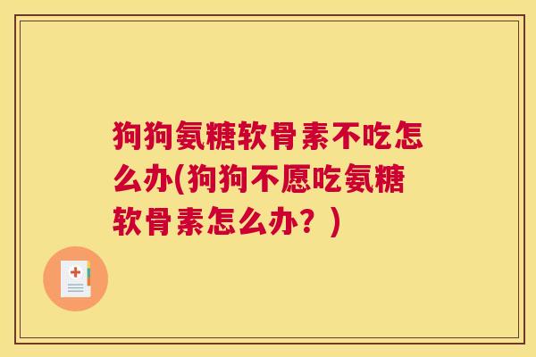 狗狗氨糖软骨素不吃怎么办(狗狗不愿吃氨糖软骨素怎么办?)