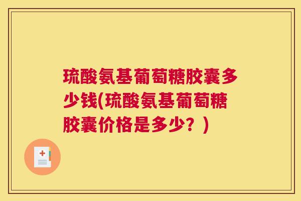 琉酸氨基葡萄糖胶囊多少钱(琉酸氨基葡萄糖胶囊价格是多少？)