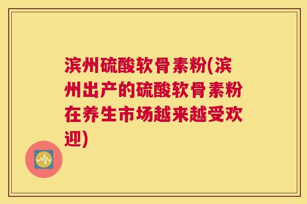 滨州硫酸软骨素粉(滨州出产的硫酸软骨素粉在养生市场越来越受欢迎) 滨州硫酸软骨素粉(滨州出产的硫酸软骨素粉在养生市场越来越受欢迎)