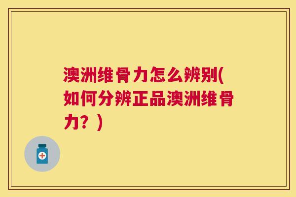 澳洲维骨力怎么辨别(如何分辨正品澳洲维骨力?)