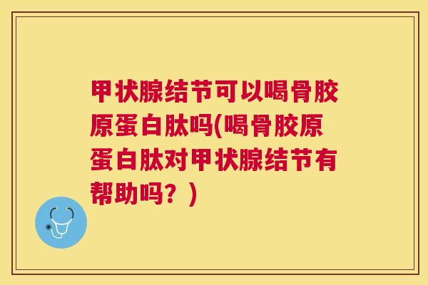 结节可以喝骨胶原蛋白肽吗(喝骨胶原蛋白肽对结节有帮助吗?) 结节可以喝骨胶原蛋白肽吗(喝骨胶原蛋白肽对结节有帮助吗?)