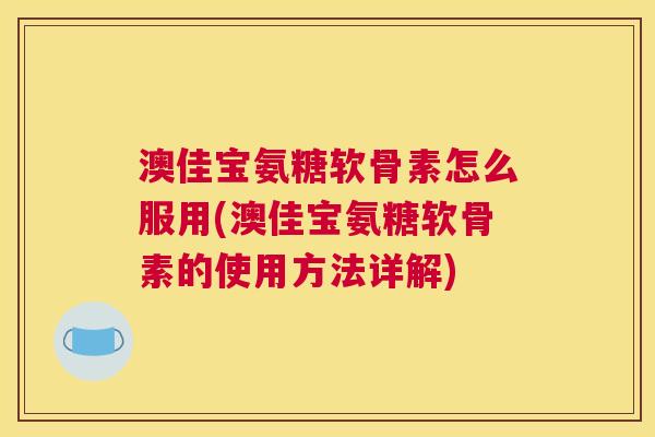澳佳宝氨糖软骨素怎么服用(澳佳宝氨糖软骨素的使用方法详解) 澳佳宝氨糖软骨素怎么服用(澳佳宝氨糖软骨素的使用方法详解)