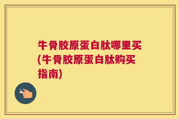 牛骨胶原蛋白肽哪里买(牛骨胶原蛋白肽购买指南)