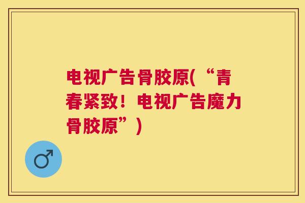 电视广告骨胶原(“青春紧致！电视广告魔力骨胶原”)