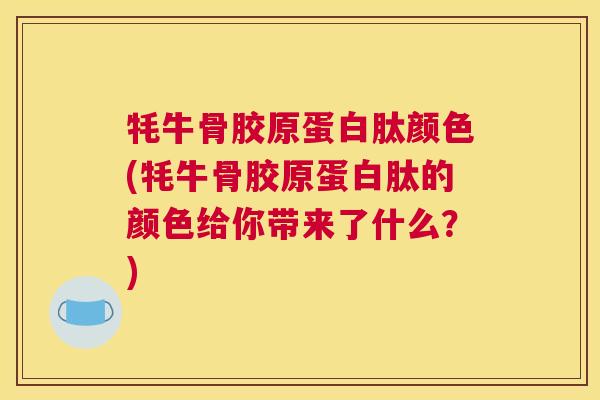 牦牛骨胶原蛋白肽颜色(牦牛骨胶原蛋白肽的颜色给你带来了什么?)