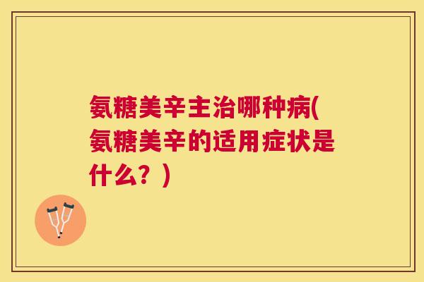 氨糖美辛主治哪种病(氨糖美辛的适用症状是什么?)