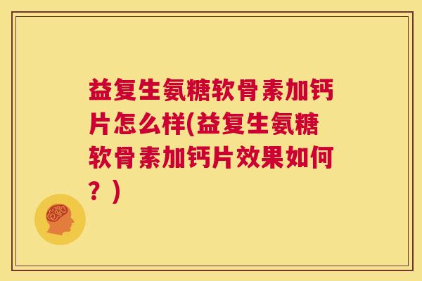 益复生氨糖软骨素加钙片怎么样(益复生氨糖软骨素加钙片效果如何?)