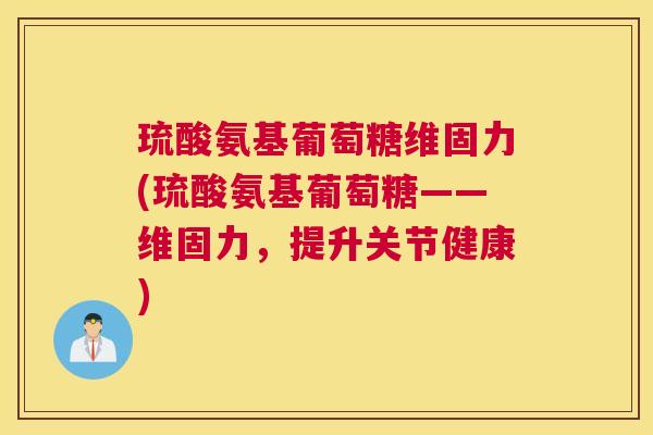 琉酸氨基葡萄糖维固力(琉酸氨基葡萄糖——维固力，提升关节健康)