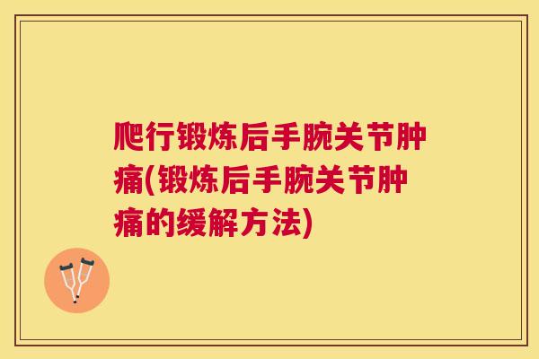 爬行锻炼后手腕关节肿痛(锻炼后手腕关节肿痛的缓解方法)