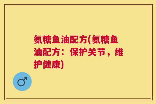 氨糖鱼油配方(氨糖鱼油配方：保护关节，维护健康)