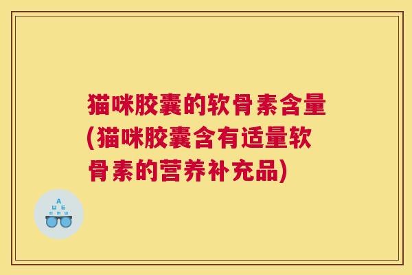 猫咪胶囊的软骨素含量(猫咪胶囊含有适量软骨素的营养补充品)