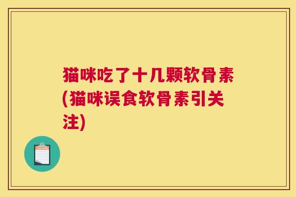 猫咪吃了十几颗软骨素(猫咪误食软骨素引关注)