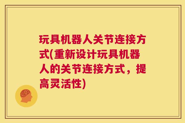 玩具机器人关节连接方式(重新设计玩具机器人的关节连接方式,提高灵活性)