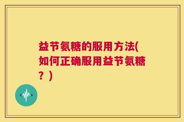 益节氨糖的服用方法(如何正确服用益节氨糖?)