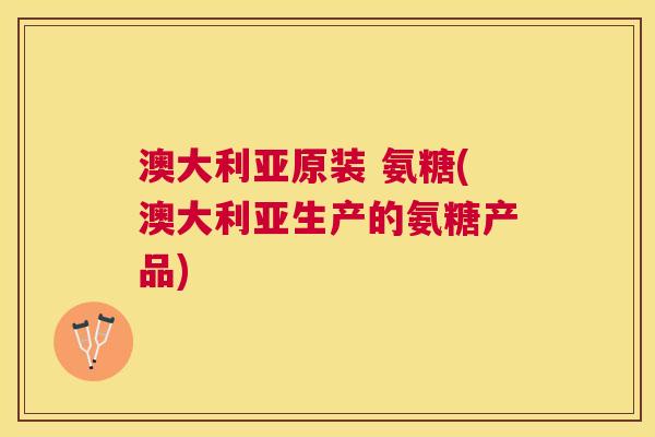 澳大利亚原装 氨糖(澳大利亚生产的氨糖产品)