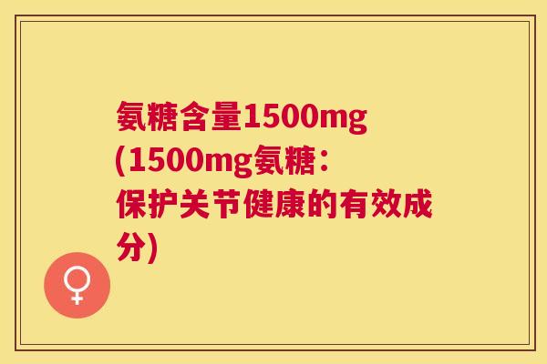 氨糖含量1500mg(1500mg氨糖:保护关节健康的有效成分) 氨糖含量1500mg(1500mg氨糖:保护关节健康的有效成分)