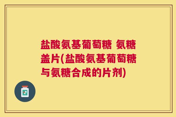 盐酸氨基葡萄糖 氨糖盖片(盐酸氨基葡萄糖与氨糖合成的片剂)