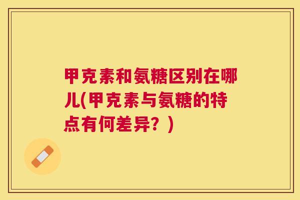 甲克素和氨糖区别在哪儿(甲克素与氨糖的特点有何差异?) 甲克素和氨糖区别在哪儿(甲克素与氨糖的特点有何差异?)