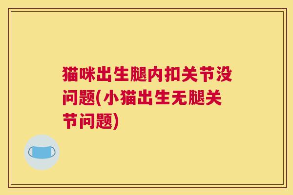 猫咪出生腿内扣关节没问题(小猫出生无腿关节问题)