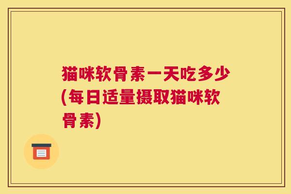 猫咪软骨素一天吃多少(每日适量摄取猫咪软骨素)