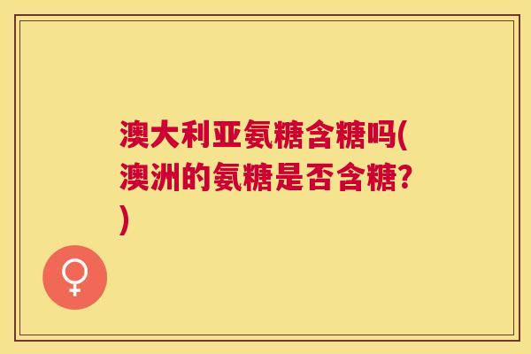 澳大利亚氨糖含糖吗(澳洲的氨糖是否含糖?)
