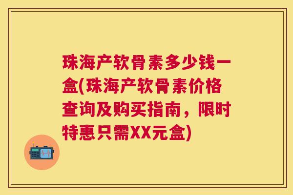 珠海产软骨素多少钱一盒(珠海产软骨素价格查询及购买指南,限时特惠只需XX元盒) 珠海产软骨素多少钱一盒(珠海产软骨素价格查询及购买指南,限时特惠只需XX元盒)