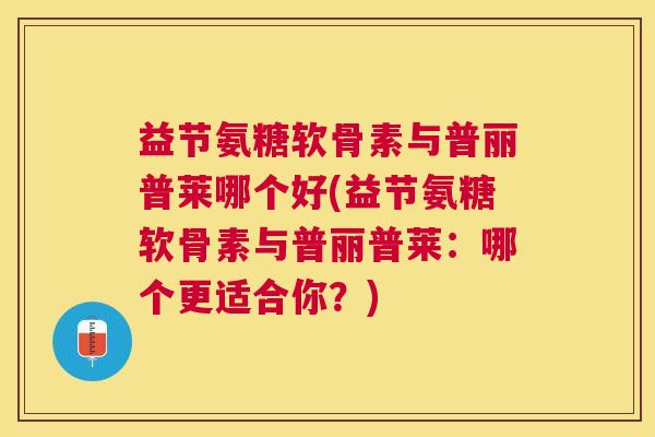 益节氨糖软骨素与普丽普莱哪个好(益节氨糖软骨素与普丽普莱:哪个更适合你?)