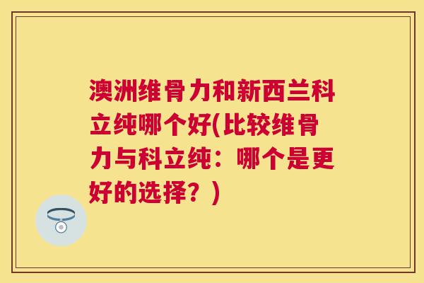 澳洲维骨力和新西兰科立纯哪个好(比较维骨力与科立纯:哪个是更好的选择?) 澳洲维骨力和新西兰科立纯哪个好(比较维骨力与科立纯:哪个是更好的选择?)