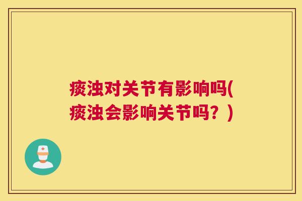 痰浊对关节有影响吗(痰浊会影响关节吗?)