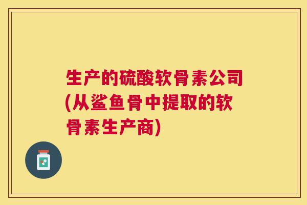 生产的硫酸软骨素公司(从鲨鱼骨中提取的软骨素生产商)