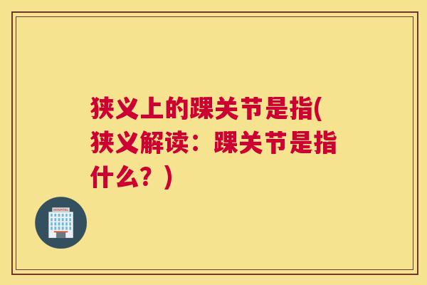 狭义上的踝关节是指(狭义解读:踝关节是指什么?)